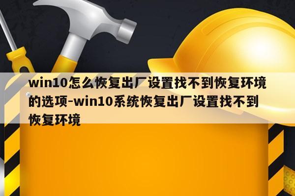 win10怎么恢复出厂设置找不到恢复环境的选项-win10系统恢复出厂设置找不到恢复环境