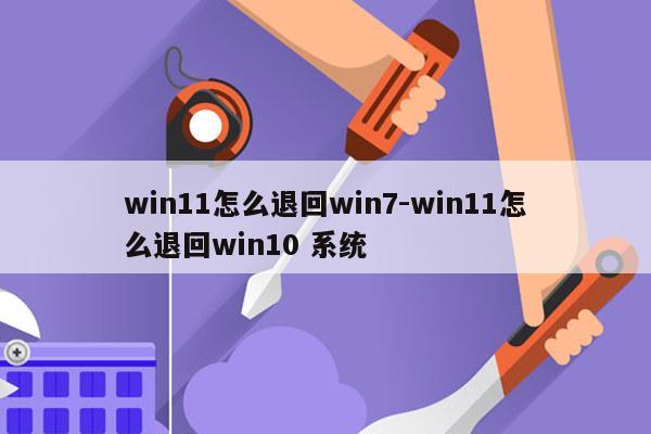 win11怎么退回win7-win11怎么退回win10 系统
