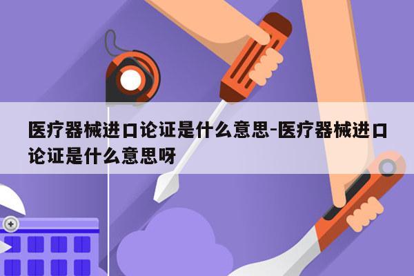 医疗器械进口论证是什么意思-医疗器械进口论证是什么意思呀