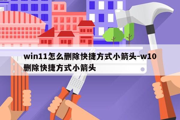 win11怎么删除快捷方式小箭头-w10删除快捷方式小箭头
