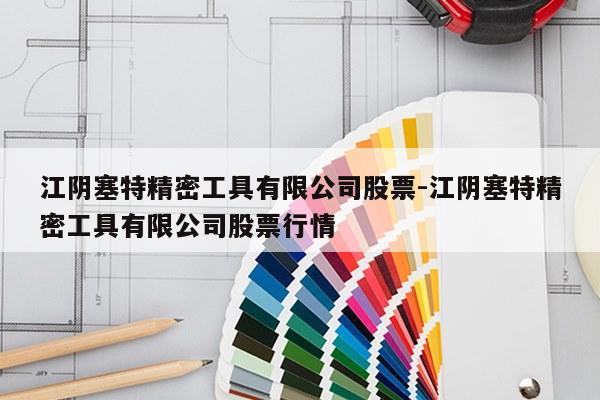 江阴塞特精密工具有限公司股票-江阴塞特精密工具有限公司股票行情