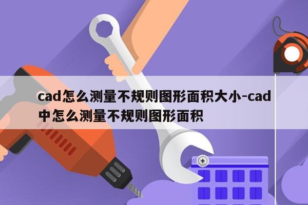 cad怎么测量不规则图形面积大小-cad中怎么测量不规则图形面积
