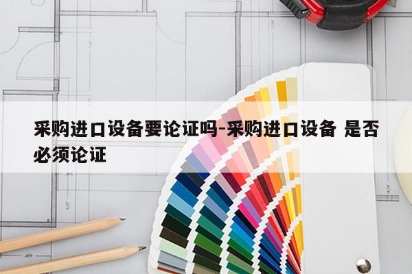 采购进口设备要论证吗-采购进口设备 是否必须论证
