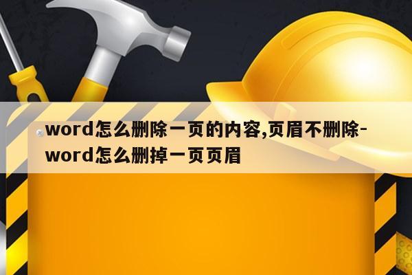 word怎么删除一页的内容,页眉不删除-word怎么删掉一页页眉