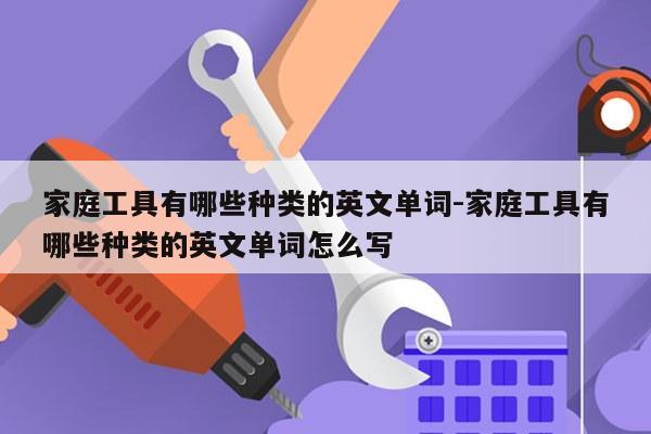 家庭工具有哪些种类的英文单词-家庭工具有哪些种类的英文单词怎么写
