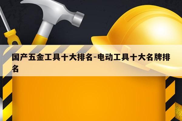 国产五金工具十大排名-电动工具十大名牌排名