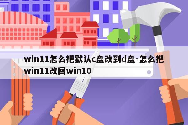 win11怎么把默认c盘改到d盘-怎么把win11改回win10