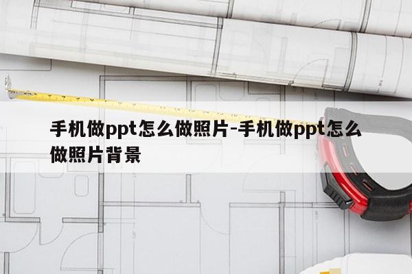 手机做ppt怎么做照片-手机做ppt怎么做照片背景
