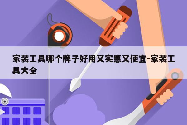 家装工具哪个牌子好用又实惠又便宜-家装工具大全