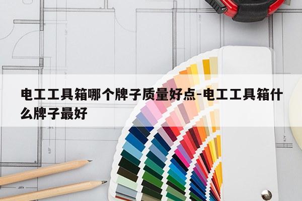 电工工具箱哪个牌子质量好点-电工工具箱什么牌子最好