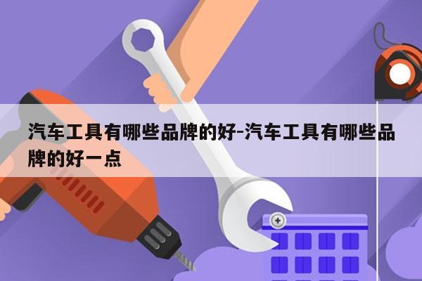 汽车工具有哪些品牌的好-汽车工具有哪些品牌的好一点