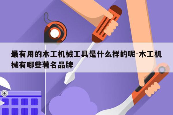 最有用的木工机械工具是什么样的呢-木工机械有哪些著名品牌