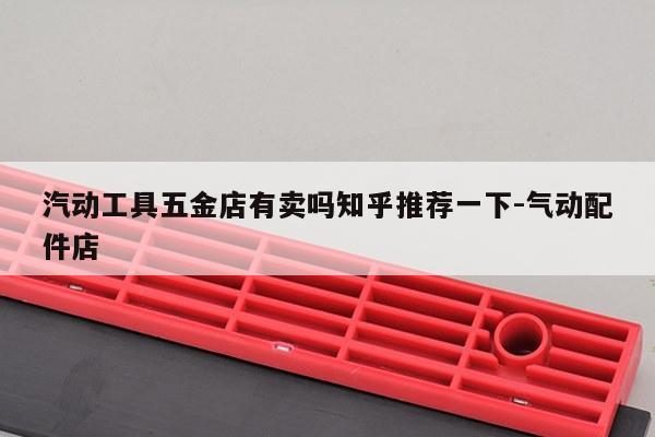 汽动工具五金店有卖吗知乎推荐一下-气动配件店