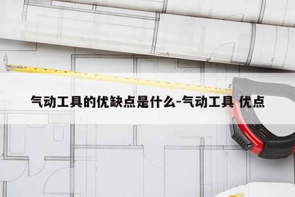 气动工具的优缺点是什么-气动工具 优点