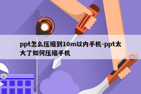 ppt怎么压缩到10m以内手机-ppt太大了如何压缩手机