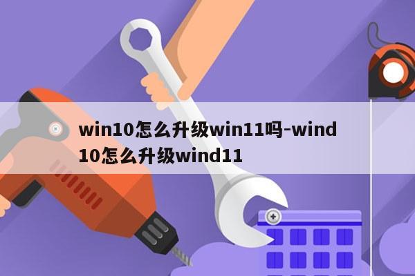 win10怎么升级win11吗-wind10怎么升级wind11