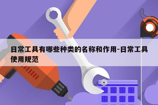 日常工具有哪些种类的名称和作用-日常工具使用规范