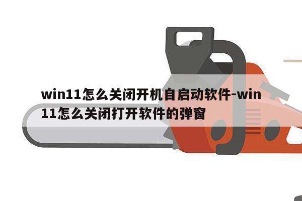 win11怎么关闭开机自启动软件-win11怎么关闭打开软件的弹窗