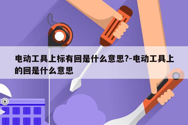 电动工具上标有回是什么意思?-电动工具上的回是什么意思
