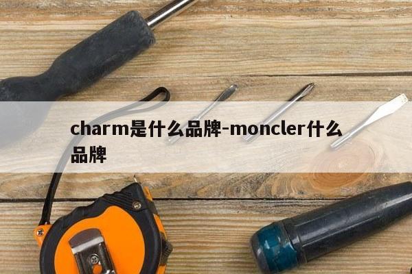 charm是什么品牌-moncler什么品牌