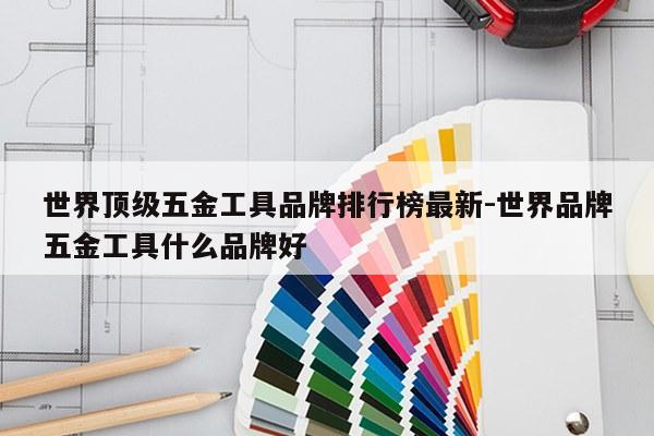 世界顶级五金工具品牌排行榜最新-世界品牌五金工具什么品牌好