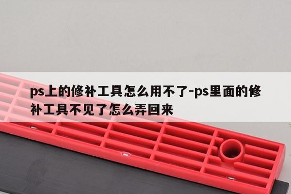 ps上的修补工具怎么用不了-ps里面的修补工具不见了怎么弄回来