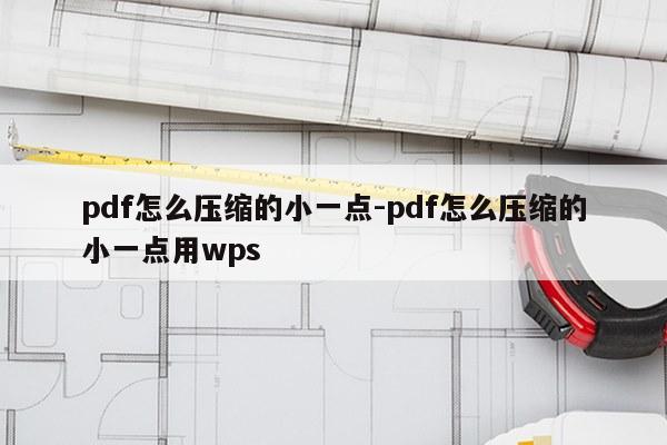 pdf怎么压缩的小一点-pdf怎么压缩的小一点用wps