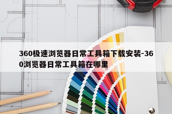 360极速浏览器日常工具箱下载安装-360浏览器日常工具箱在哪里