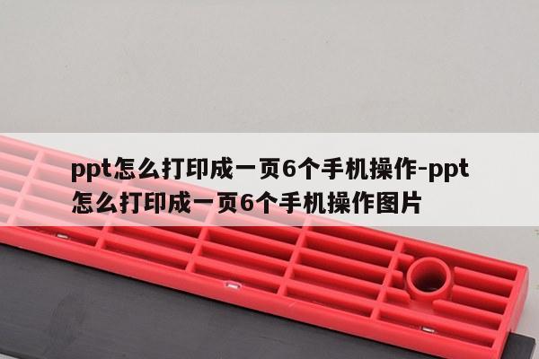 ppt怎么打印成一页6个手机操作-ppt怎么打印成一页6个手机操作图片