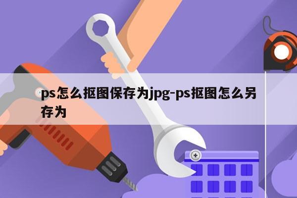 ps怎么抠图保存为jpg-ps抠图怎么另存为
