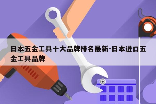 日本五金工具十大品牌排名最新-日本进口五金工具品牌