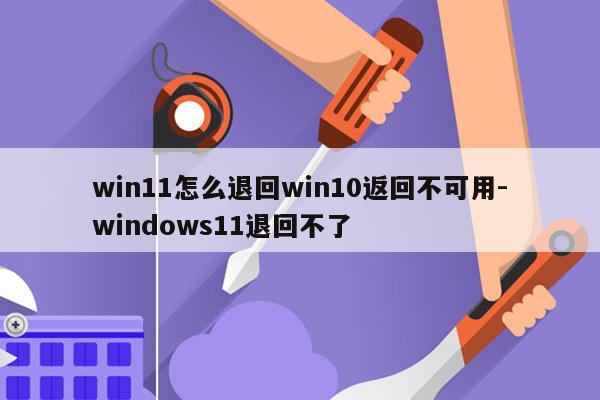 win11怎么退回win10返回不可用-windows11退回不了