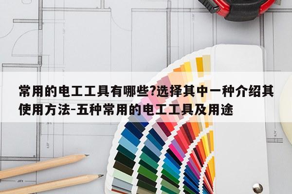 常用的电工工具有哪些?选择其中一种介绍其使用方法-五种常用的电工工具及用途