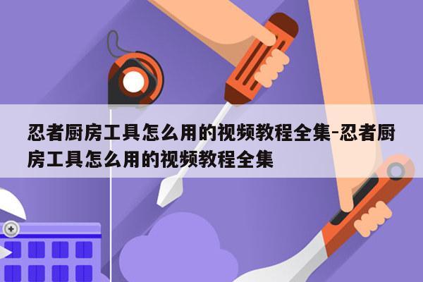 忍者厨房工具怎么用的视频教程全集-忍者厨房工具怎么用的视频教程全集