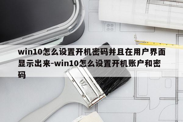 win10怎么设置开机密码并且在用户界面显示出来-win10怎么设置开机账户和密码