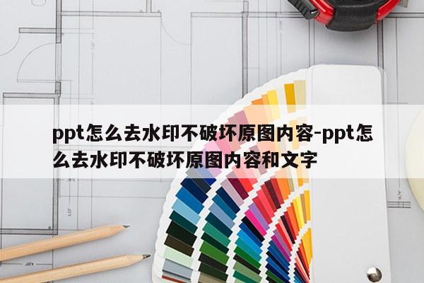ppt怎么去水印不破坏原图内容-ppt怎么去水印不破坏原图内容和文字