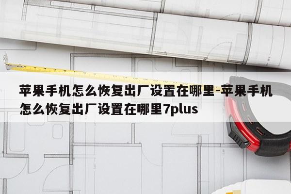 苹果手机怎么恢复出厂设置在哪里-苹果手机怎么恢复出厂设置在哪里7plus
