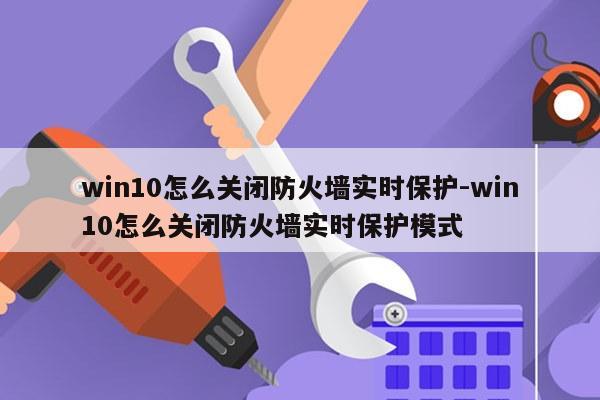 win10怎么关闭防火墙实时保护-win10怎么关闭防火墙实时保护模式