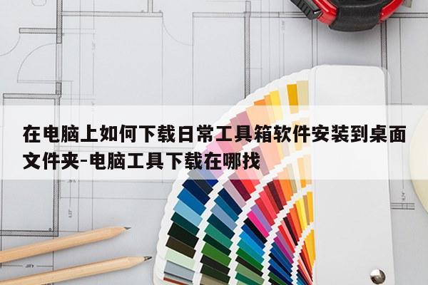 在电脑上如何下载日常工具箱软件安装到桌面文件夹-电脑工具下载在哪找