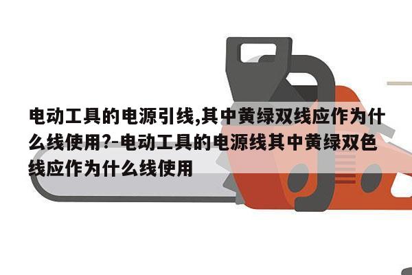 电动工具的电源引线,其中黄绿双线应作为什么线使用?-电动工具的电源线其中黄绿双色线应作为什么线使用