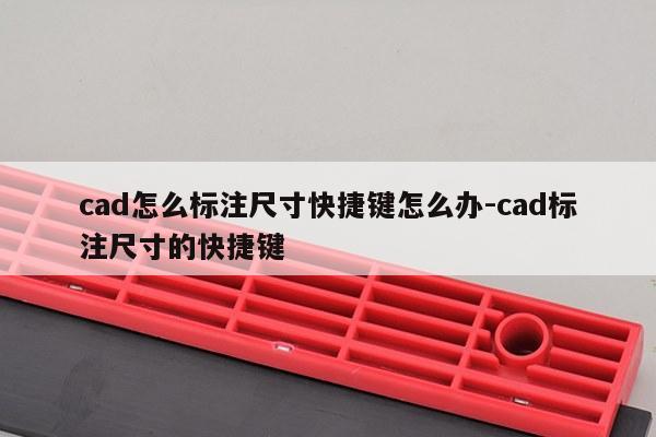 cad怎么标注尺寸快捷键怎么办-cad标注尺寸的快捷键