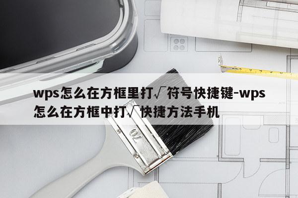 wps怎么在方框里打√符号快捷键-wps怎么在方框中打√快捷方法手机