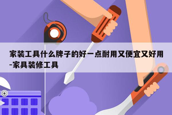家装工具什么牌子的好一点耐用又便宜又好用-家具装修工具