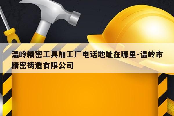 温岭精密工具加工厂电话地址在哪里-温岭市精密铸造有限公司