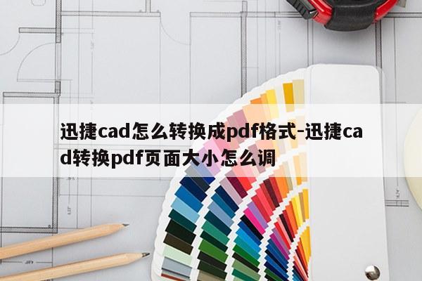 迅捷cad怎么转换成pdf格式-迅捷cad转换pdf页面大小怎么调