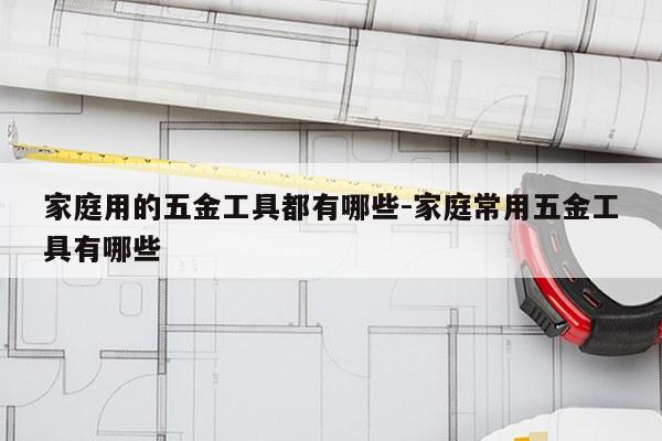 家庭用的五金工具都有哪些-家庭常用五金工具有哪些