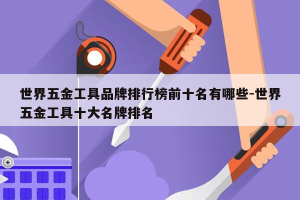 世界五金工具品牌排行榜前十名有哪些-世界五金工具十大名牌排名