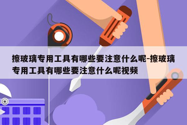 擦玻璃专用工具有哪些要注意什么呢-擦玻璃专用工具有哪些要注意什么呢视频