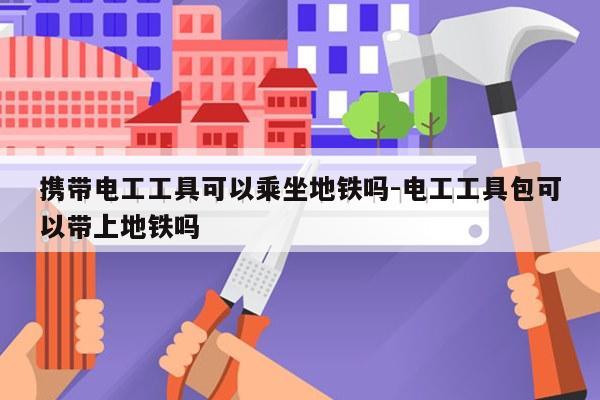 携带电工工具可以乘坐地铁吗-电工工具包可以带上地铁吗