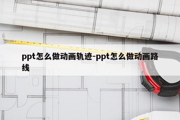 ppt怎么做动画轨迹-ppt怎么做动画路线